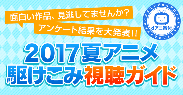 17夏アニメ駆けこみ視聴ガイド Dアニメストア