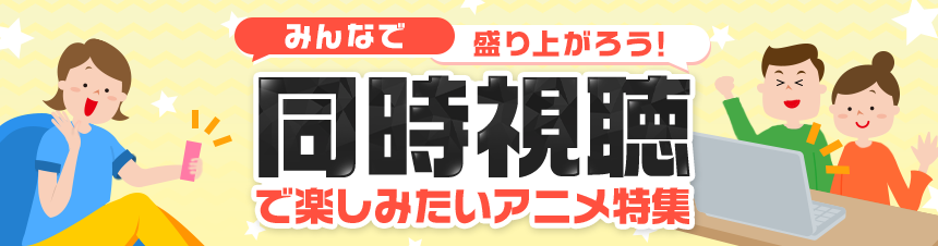 同時視聴で楽しみたいアニメ特集 Dアニメストア