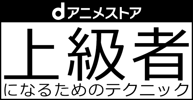 上級者になるためのテクニック Dアニメストア